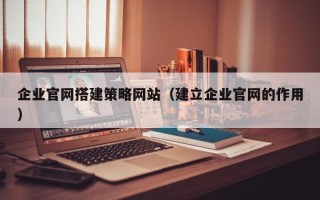 禹城企业官网搭建策略网站（建立企业官网的作用）