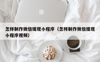 禹城怎样制作微信提现小程序（怎样制作微信提现小程序视频）