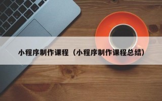 禹城小程序制作课程（小程序制作课程总结）