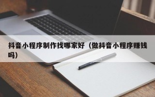 禹城抖音小程序制作找哪家好（做抖音小程序赚钱吗）