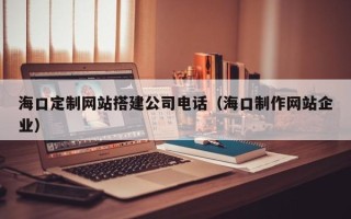禹城海口定制网站搭建公司电话（海口制作网站企业）