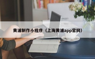 禹城黄浦制作小程序（上海黄浦app官网）