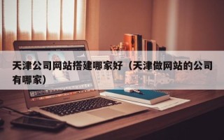 禹城天津公司网站搭建哪家好（天津做网站的公司有哪家）