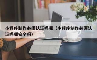 禹城小程序制作必须认证吗呢（小程序制作必须认证吗呢安全吗）
