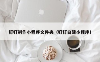 禹城钉钉制作小程序文件夹（钉钉自建小程序）