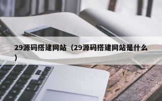 禹城29源码搭建网站（29源码搭建网站是什么）
