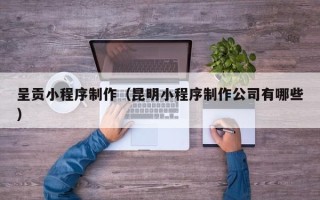 禹城呈贡小程序制作（昆明小程序制作公司有哪些）