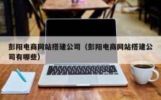 禹城彭阳电商网站搭建公司（彭阳电商网站搭建公司有哪些）