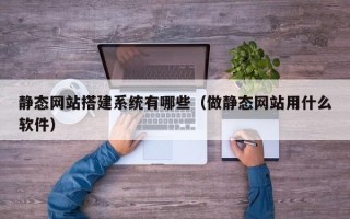 禹城静态网站搭建系统有哪些（做静态网站用什么软件）