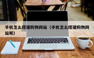 禹城手机怎么搭建购物网站（手机怎么搭建购物网站呢）