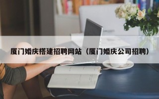 禹城厦门婚庆搭建招聘网站（厦门婚庆公司招聘）
