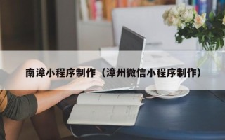 禹城南漳小程序制作（漳州微信小程序制作）