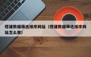 禹城搭建数据筛选排序网站（搭建数据筛选排序网站怎么做）