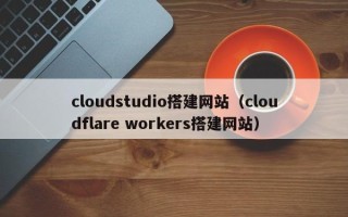 禹城cloudstudio搭建网站（cloudflare workers搭建网站）