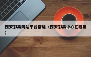 禹城西安彩票网站平台搭建（西安彩票中心在哪里）