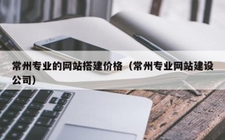 禹城常州专业的网站搭建价格（常州专业网站建设公司）