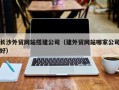 禹城长沙外贸网站搭建公司（建外贸网站哪家公司好）