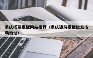 禹城重庆搭建模板网站推荐（重庆建筑模板批发市场地址）