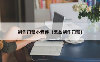 禹城制作门禁小程序（怎么制作门禁）